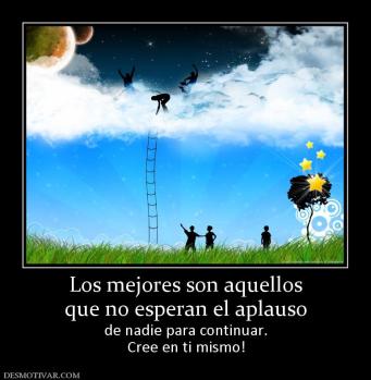 Los mejores son aquellos que no esperan el aplauso de nadie para continuar. Cree en ti mismo!