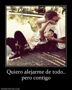 Quiero alejarme de todo.. pero contigo