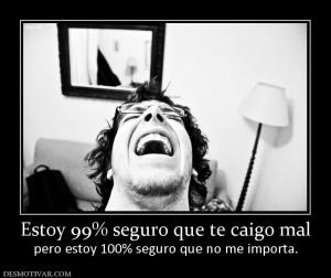 Estoy 99% seguro que te caigo mal pero estoy 100% seguro que no me importa.