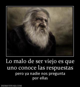 Lo malo de ser viejo es que uno conoce las respuestas pero ya nadie nos pregunta por ellas