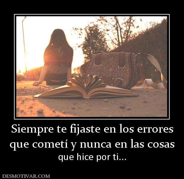 Siempre te fijaste en los errores que cometí y nunca en las cosas que hice por ti...