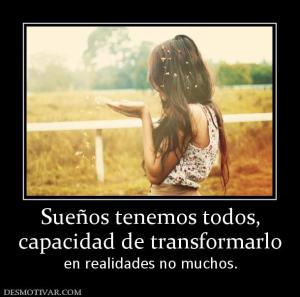 Sueños tenemos todos, capacidad de transformarlo  en realidades no muchos.
