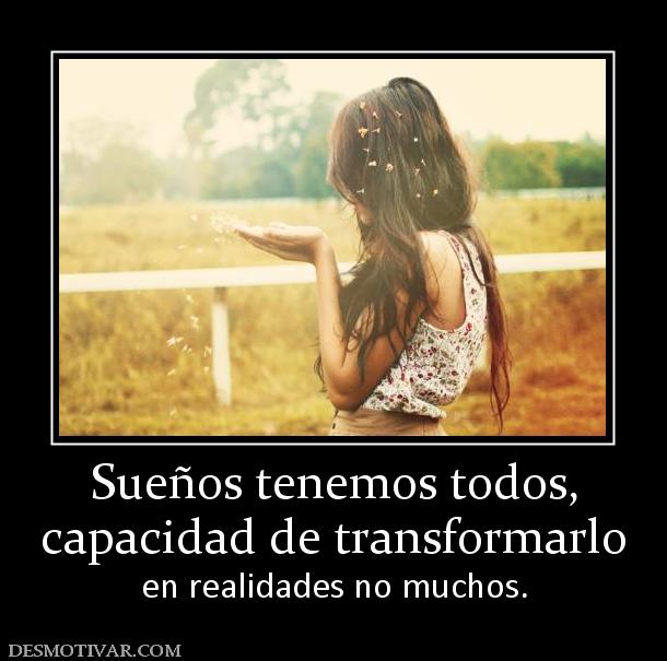 Sueños tenemos todos, capacidad de transformarlo  en realidades no muchos.