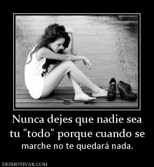 Nunca dejes que nadie sea tu  marche no te quedará nada.