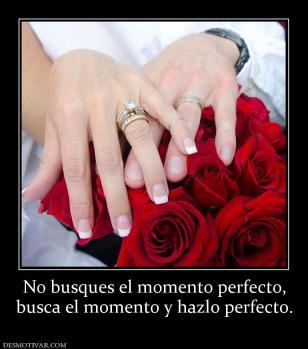 No busques el momento perfecto, busca el momento y hazlo perfecto.