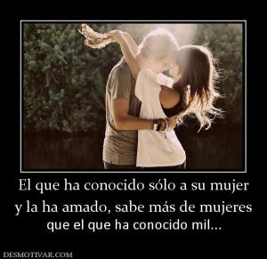 El que ha conocido sólo a su mujer y la ha amado, sabe más de mujeres que el que ha conocido mil...