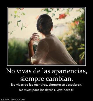 No vivas de las apariencias, siempre cambian. No vivas de las mentiras, siempre se descubren. No vivas para los demás, vive para ti!