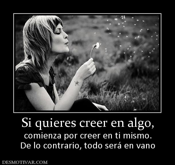 Si quieres creer en algo, comienza por creer en ti mismo. De lo contrario, todo será en vano