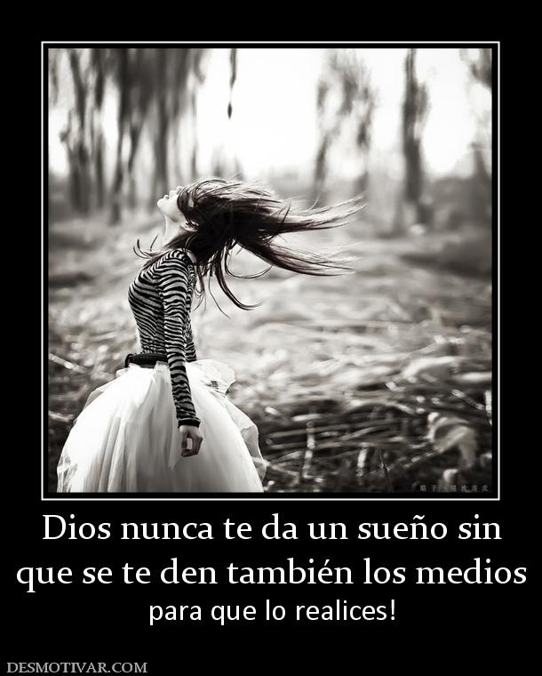 Dios nunca te da un sueño sin que se te den también los medios para que lo realices!