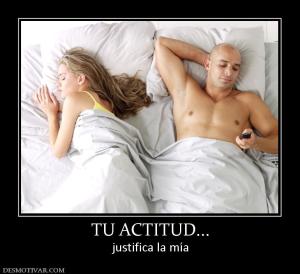 TU ACTITUD... justifica la mía
