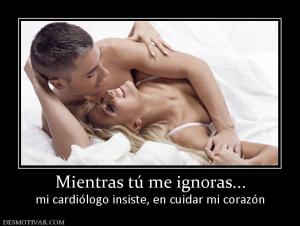 Mientras tú me ignoras... mi cardiólogo insiste, en cuidar mi corazón