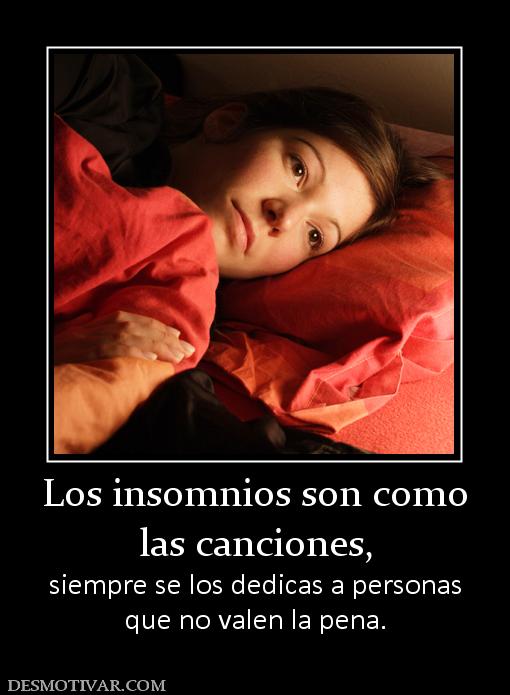 Los insomnios son como las canciones,  siempre se los dedicas a personas que no valen la pena.