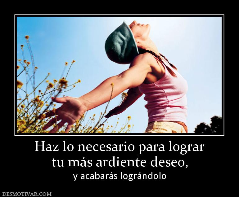 Haz lo necesario para lograr tu más ardiente deseo,  y acabarás lográndolo