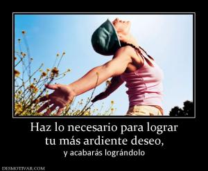 Haz lo necesario para lograr tu más ardiente deseo,  y acabarás lográndolo