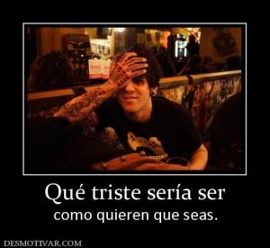 Qué triste sería ser como quieren que seas.