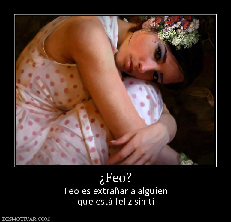 ¿Feo? Feo es extrañar a alguien que está feliz sin ti