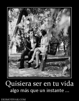 Quisiera ser en tu vida algo más que un instante ...