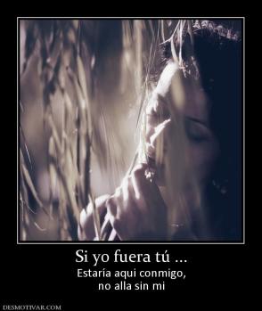 Si yo fuera tú ... Estaría aqui conmigo, no alla sin mi