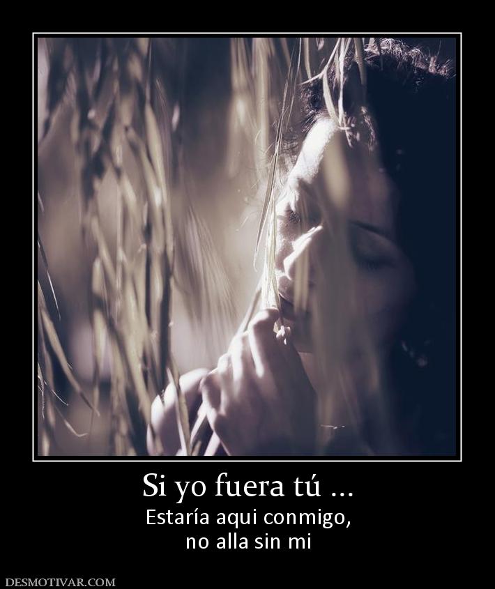 Si yo fuera tú ... Estaría aqui conmigo, no alla sin mi