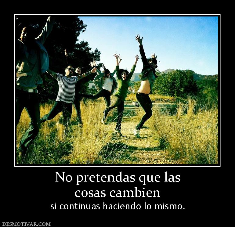 No pretendas que las cosas cambien si continuas haciendo lo mismo.