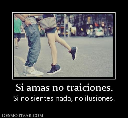 Si amas no traiciones. Si no sientes nada, no ilusiones.