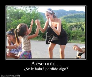 A ese niño ... ¿Se le habrá perdido algo?