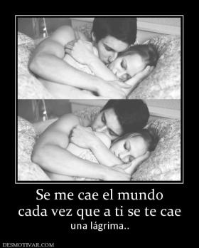 Se me cae el mundo cada vez que a ti se te cae una lágrima..