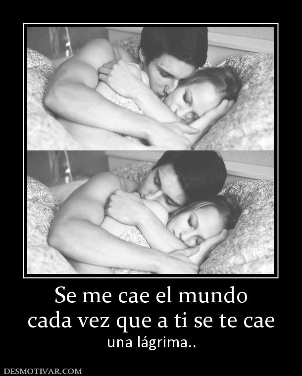 Se me cae el mundo cada vez que a ti se te cae una lágrima..