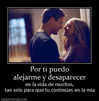 Por ti puedo alejarme y desaparecer en la vida de muchos, tan solo para que tu continúes en la mía