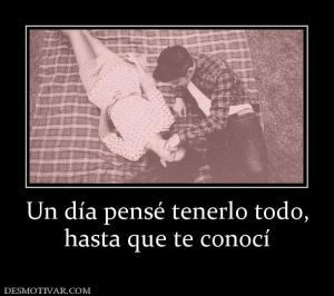 Un día pensé tenerlo todo, hasta que te conocí
