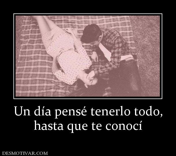 Un día pensé tenerlo todo, hasta que te conocí
