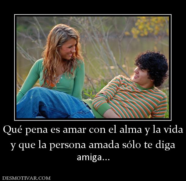 Qué pena es amar con el alma y la vida y que la persona amada sólo te diga  amiga...