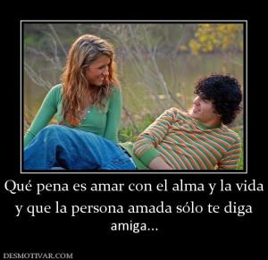 Qué pena es amar con el alma y la vida y que la persona amada sólo te diga  amiga...