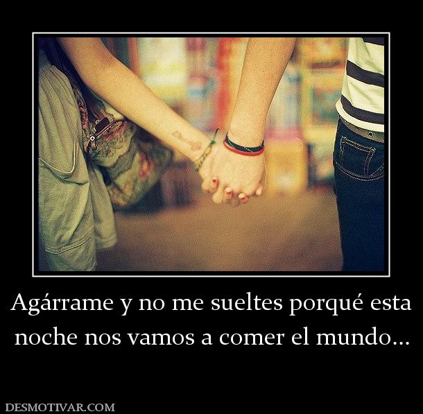 Agárrame y no me sueltes porqué esta noche nos vamos a comer el mundo...