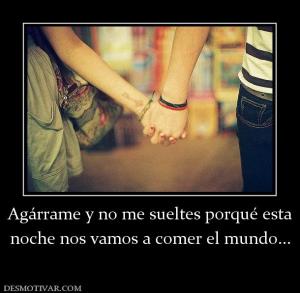 Agárrame y no me sueltes porqué esta noche nos vamos a comer el mundo...