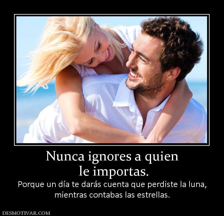 Nunca ignores a quien  le importas.  Porque un día te darás cuenta que perdiste la luna, mientras contabas las estrellas.