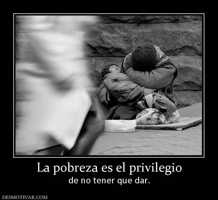 La pobreza es el privilegio de no tener que dar.