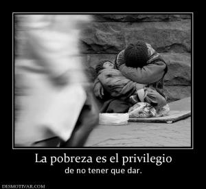 La pobreza es el privilegio de no tener que dar.