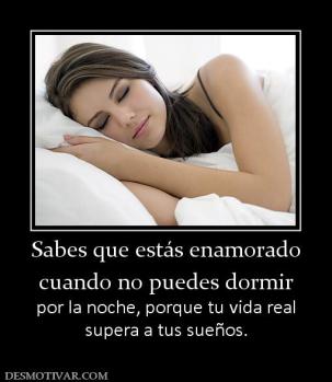 Sabes que estás enamorado cuando no puedes dormir  por la noche, porque tu vida real supera a tus sueños.
