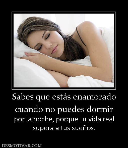 Sabes que estás enamorado cuando no puedes dormir  por la noche, porque tu vida real supera a tus sueños.