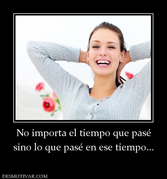 No importa el tiempo que pasé sino lo que pasé en ese tiempo...