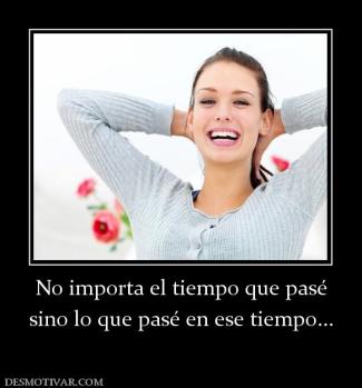 No importa el tiempo que pasé sino lo que pasé en ese tiempo...
