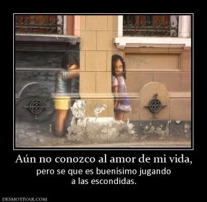 Aún no conozco al amor de mi vida, pero se que es buenísimo jugando a las escondidas.