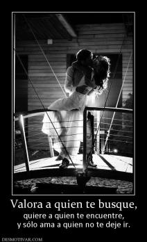 Valora a quien te busque, quiere a quien te encuentre, y sólo ama a quien no te deje ir.