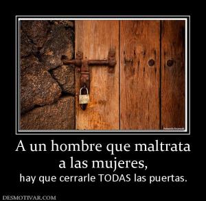 A un hombre que maltrata a las mujeres,  hay que cerrarle TODAS las puertas.