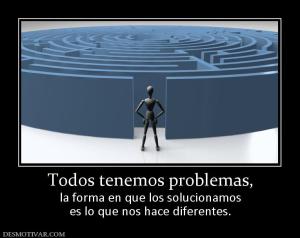 Todos tenemos problemas, la forma en que los solucionamos es lo que nos hace diferentes.