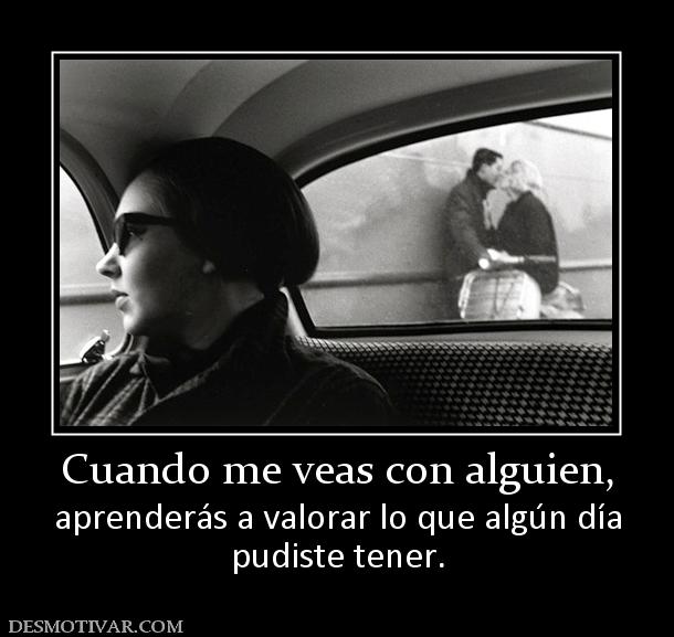 Cuando me veas con alguien, aprenderás a valorar lo que algún día pudiste tener.