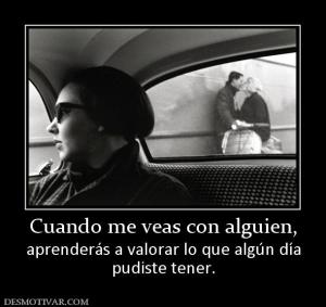 Cuando me veas con alguien, aprenderás a valorar lo que algún día pudiste tener.