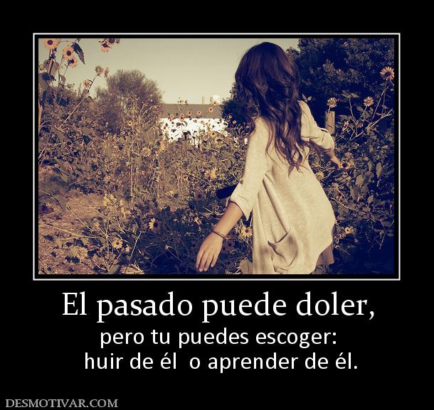 El pasado puede doler, pero tu puedes escoger:  huir de él  o aprender de él.