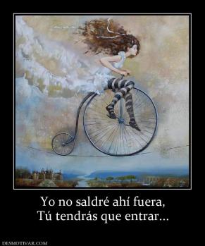 Yo no saldré ahí fuera, Tú tendrás que entrar...